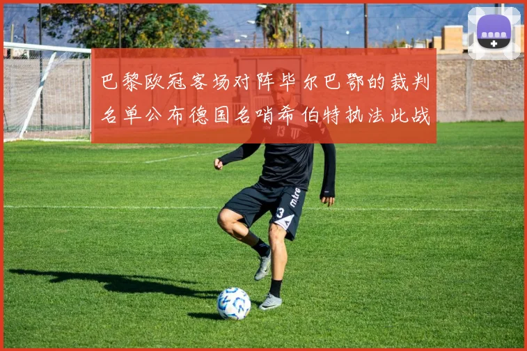 巴黎欧冠客场对阵毕尔巴鄂的裁判名单公布德国名哨希伯特执法此战
