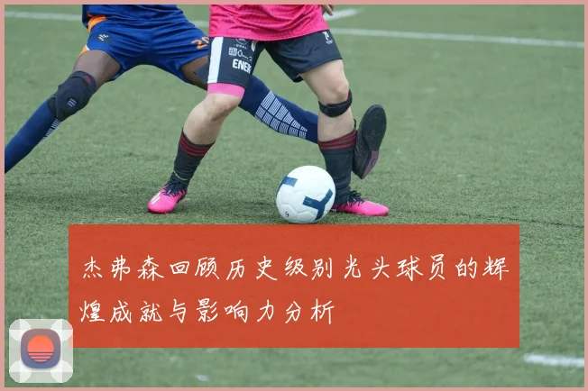 杰弗森回顾历史级别光头球员的辉煌成就与影响力分析