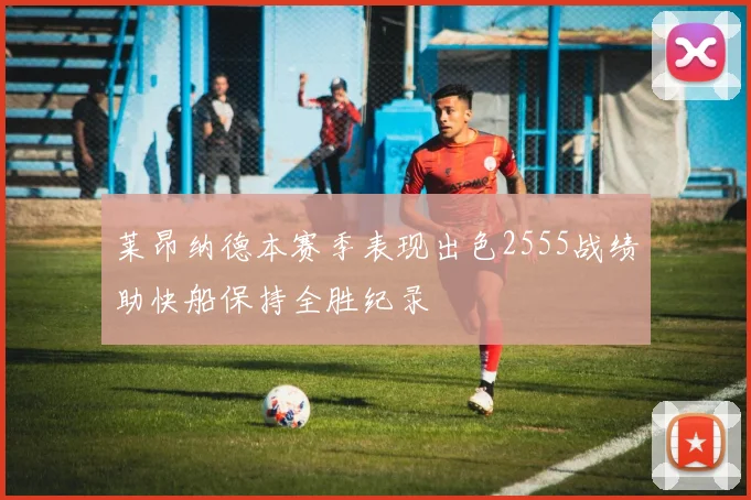 莱昂纳德本赛季表现出色2555战绩助快船保持全胜纪录