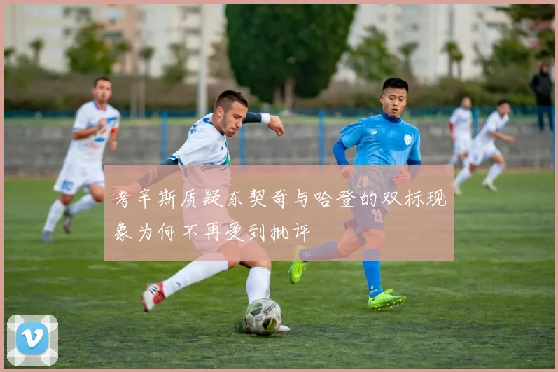 考辛斯质疑东契奇与哈登的双标现象为何不再受到批评
