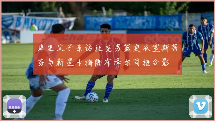 库里父子亲访杜克男篮更衣室斯蒂芬与新星卡梅隆布泽尔同框合影