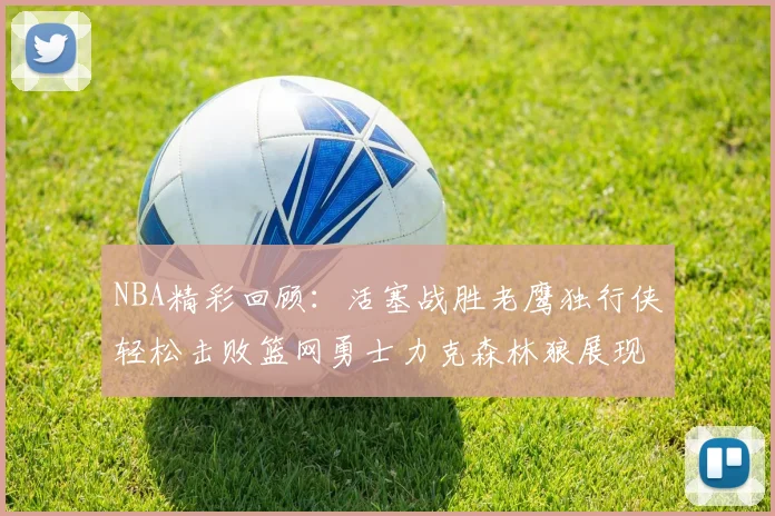 NBA精彩回顾：活塞战胜老鹰独行侠轻松击败篮网勇士力克森林狼展现强劲实力
