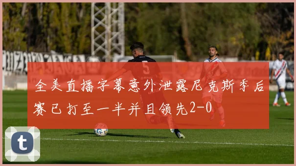 全美直播字幕意外泄露尼克斯季后赛已打至一半并且领先2-0