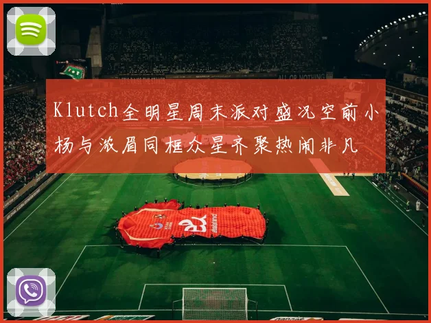 Klutch全明星周末派对盛况空前小杨与浓眉同框众星齐聚热闹非凡