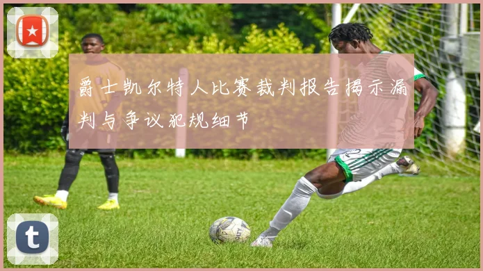 爵士凯尔特人比赛裁判报告揭示漏判与争议犯规细节
