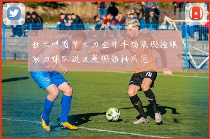 杜兰特首节火力全开半场表现抢眼助力球队进攻展现领袖风范