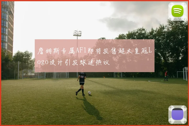 詹姆斯专属AF1即将发售超大皇冠Logo设计引发球迷热议
