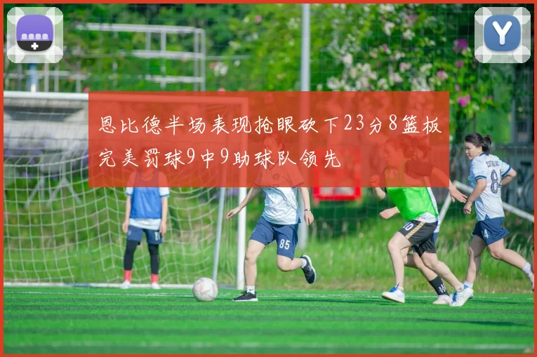 恩比德半场表现抢眼砍下23分8篮板完美罚球9中9助球队领先