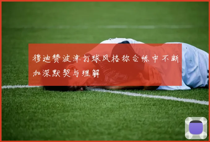 穆迪赞波津打球风格称合练中不断加深默契与理解
