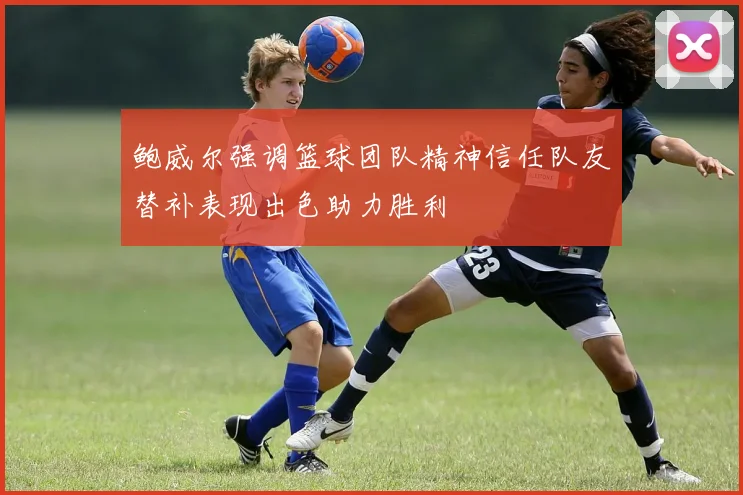 鲍威尔强调篮球团队精神信任队友替补表现出色助力胜利