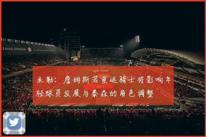米勒：詹姆斯若重返骑士将影响年轻球员发展与泰森的角色调整