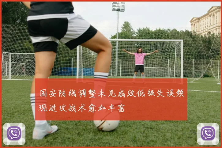 国安防线调整未见成效低级失误频现进攻战术愈加丰富