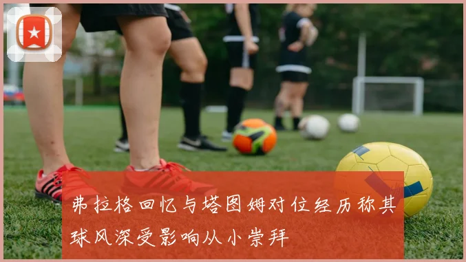 弗拉格回忆与塔图姆对位经历称其球风深受影响从小崇拜