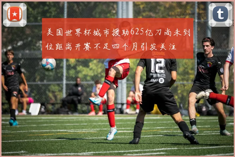 美国世界杯城市援助625亿刀尚未到位距离开赛不足四个月引发关注