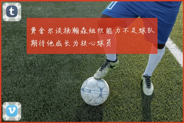 费舍尔谈杨瀚森组织能力不足球队期待他成长为核心球员