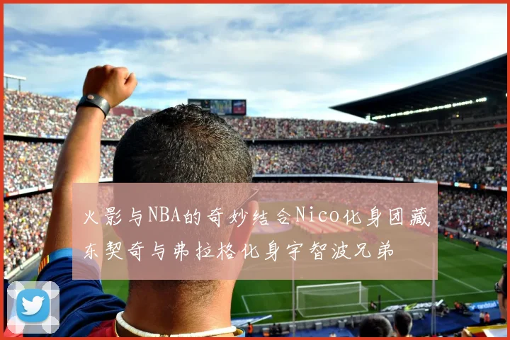 火影与NBA的奇妙结合Nico化身团藏东契奇与弗拉格化身宇智波兄弟