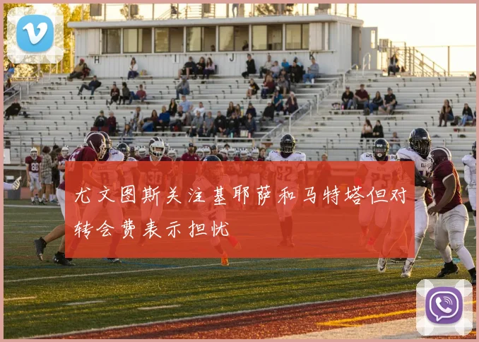 尤文图斯关注基耶萨和马特塔但对转会费表示担忧