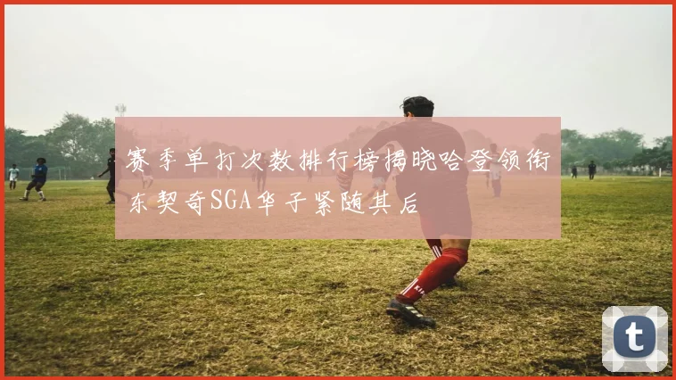 赛季单打次数排行榜揭晓哈登领衔东契奇SGA华子紧随其后