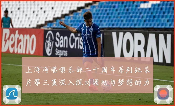 上海海港俱乐部二十周年系列纪录片第三集深入探讨团结与梦想的力量