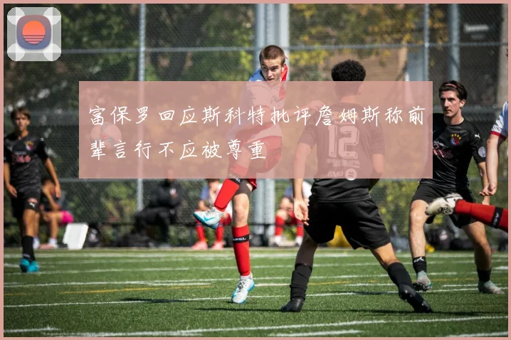 富保罗回应斯科特批评詹姆斯称前辈言行不应被尊重